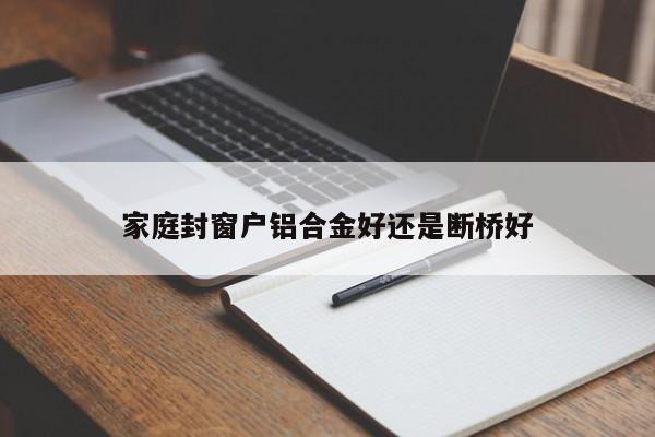 家庭封窗户铝合金好还是断桥好